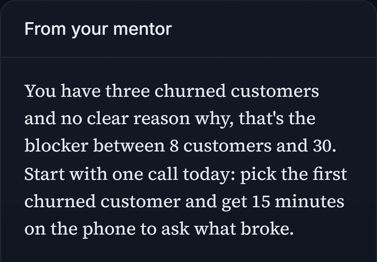 The app's home screen showing a note from the mentor: you have three churned customers and no clear reason why, and that is the blocker between 8 customers and 30. Start with one call today: pick the first churned customer and get 15 minutes on the phone to ask what broke.